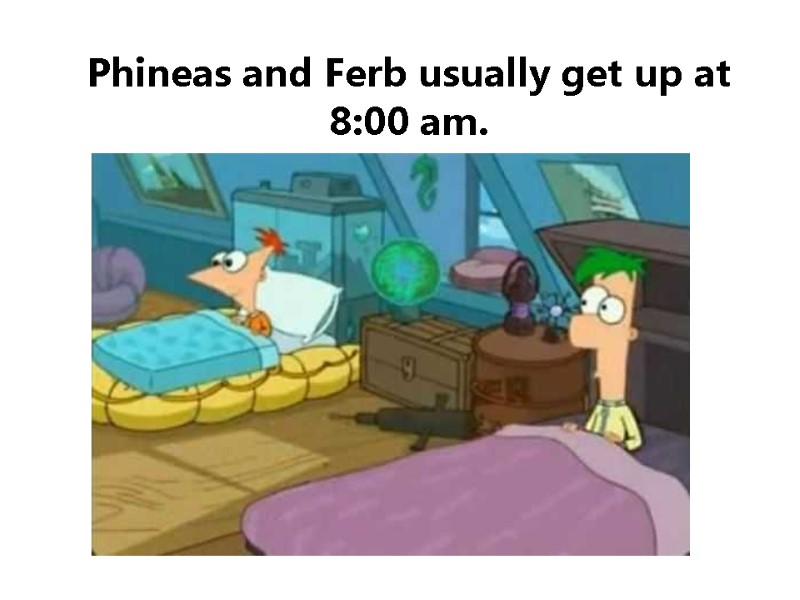 Phineas and Ferb usually get up at 8:00 am.